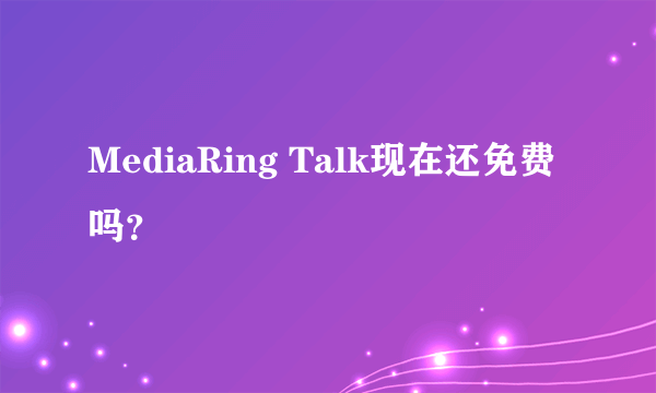 MediaRing Talk现在还免费吗？