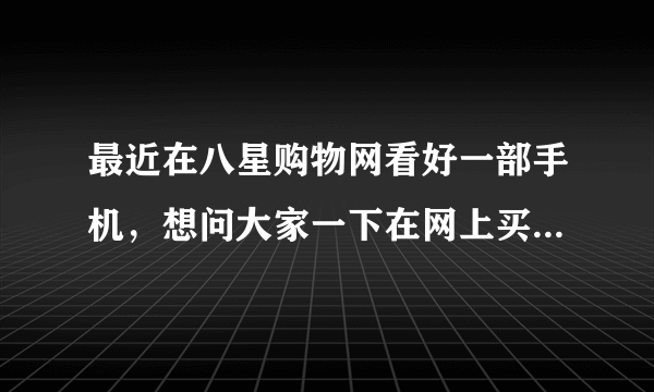 最近在八星购物网看好一部手机，想问大家一下在网上买手机应该注意什么，还有这家店好不好啊？