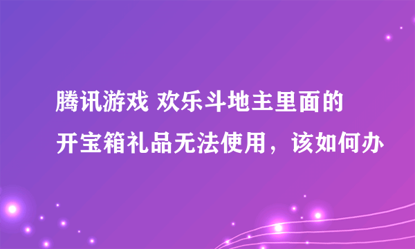 腾讯游戏 欢乐斗地主里面的开宝箱礼品无法使用，该如何办