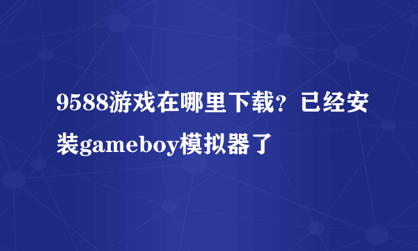 9588游戏在哪里下载？已经安装gameboy模拟器了