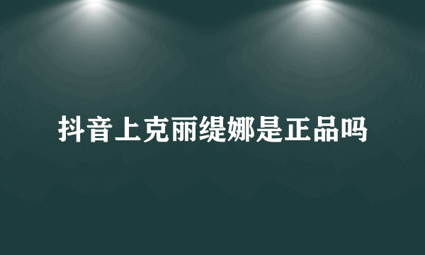 抖音上克丽缇娜是正品吗