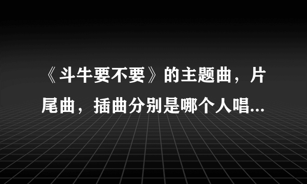 《斗牛要不要》的主题曲，片尾曲，插曲分别是哪个人唱的，歌词？