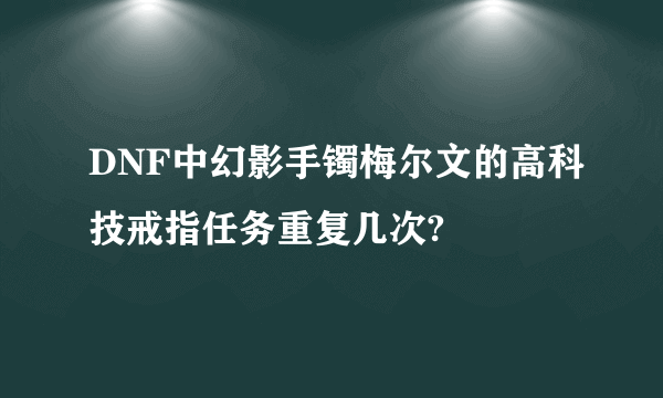 DNF中幻影手镯梅尔文的高科技戒指任务重复几次?