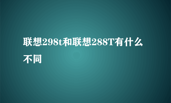 联想298t和联想288T有什么不同