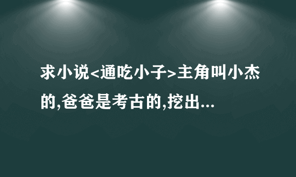 求小说<通吃小子>主角叫小杰的,爸爸是考古的,挖出了个什么丹,主角吃了变的很厉害