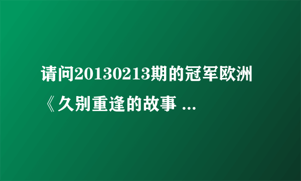 请问20130213期的冠军欧洲《久别重逢的故事 》， 背景音乐是什么？谢谢