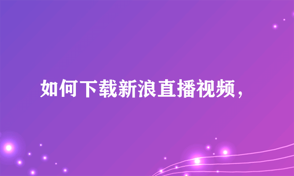 如何下载新浪直播视频，