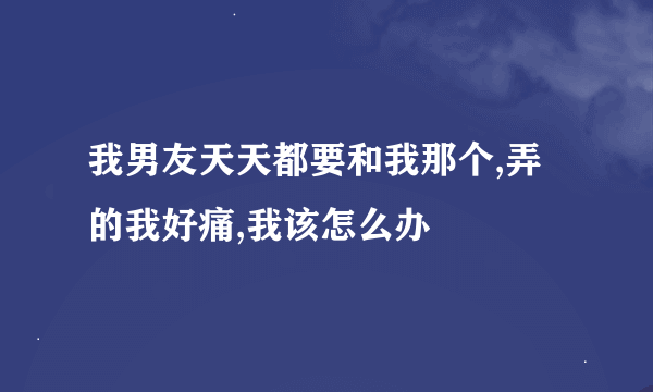 我男友天天都要和我那个,弄的我好痛,我该怎么办