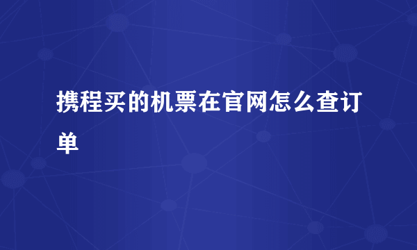 携程买的机票在官网怎么查订单