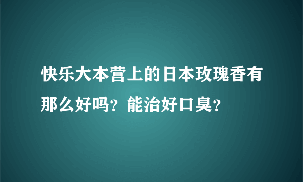 快乐大本营上的日本玫瑰香有那么好吗？能治好口臭？