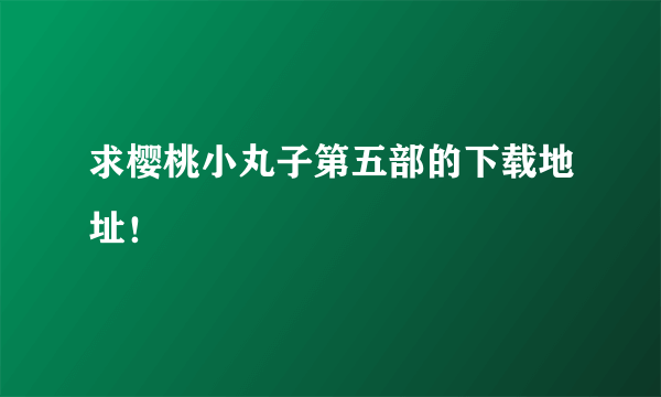 求樱桃小丸子第五部的下载地址！