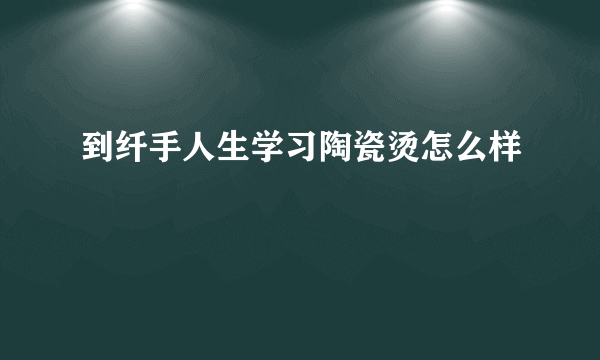 到纤手人生学习陶瓷烫怎么样