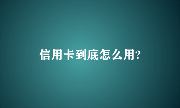 信用卡到底怎么用?