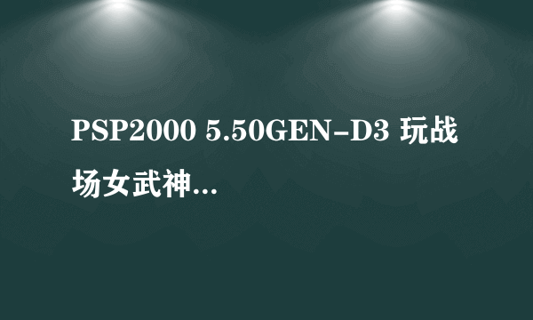 PSP2000 5.50GEN-D3 玩战场女武神3汉化版进游戏黑屏，然后PSP自动断电了