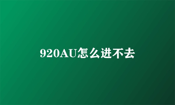 920AU怎么进不去