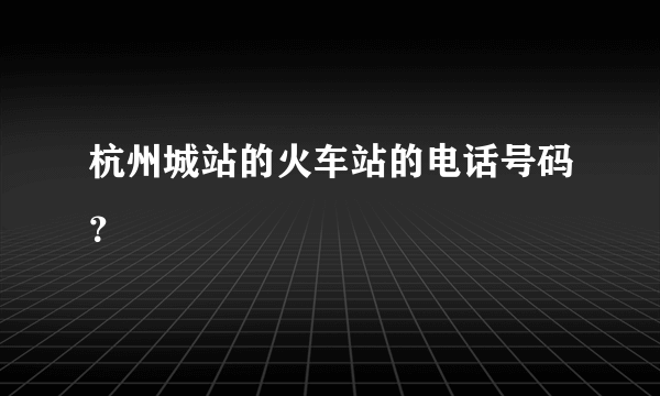 杭州城站的火车站的电话号码？