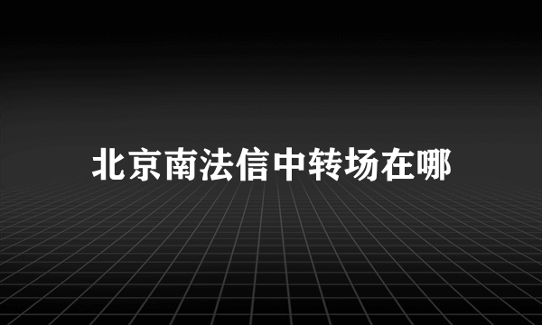 北京南法信中转场在哪