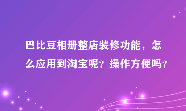 巴比豆相册整店装修功能，怎么应用到淘宝呢？操作方便吗？