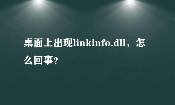 桌面上出现linkinfo.dll，怎么回事？