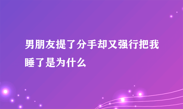 男朋友提了分手却又强行把我睡了是为什么