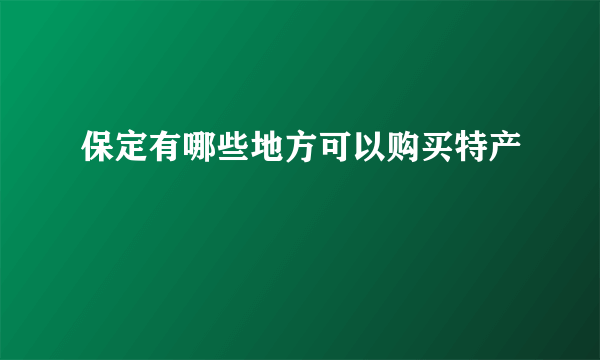 保定有哪些地方可以购买特产