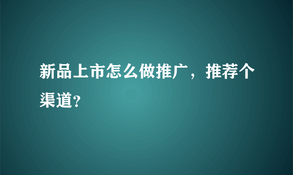 新品上市怎么做推广，推荐个渠道？