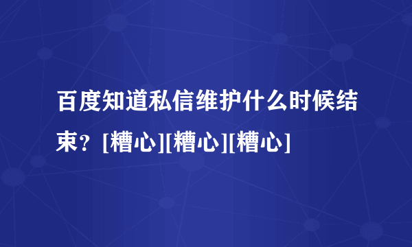 百度知道私信维护什么时候结束？[糟心][糟心][糟心]