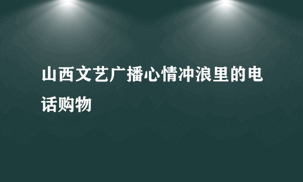 山西文艺广播心情冲浪里的电话购物