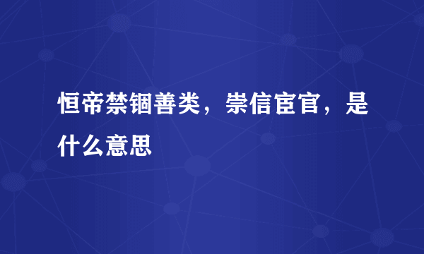 恒帝禁锢善类，崇信宦官，是什么意思