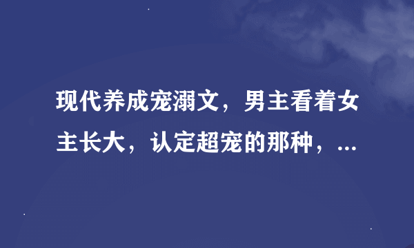 现代养成宠溺文，男主看着女主长大，认定超宠的那种，类似沙家小贝成长记，蓝瞳的诱惑？