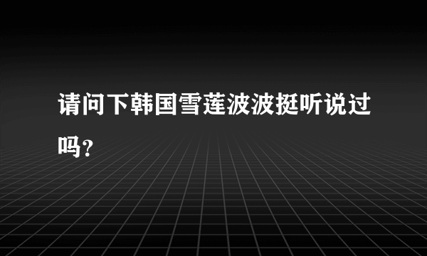 请问下韩国雪莲波波挺听说过吗？