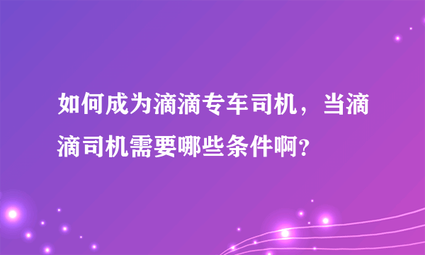 如何成为滴滴专车司机，当滴滴司机需要哪些条件啊？