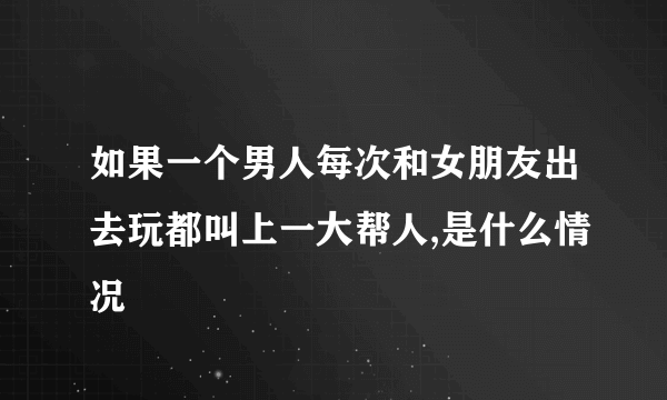 如果一个男人每次和女朋友出去玩都叫上一大帮人,是什么情况