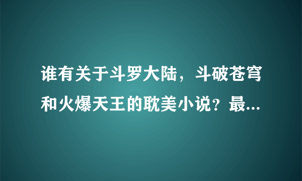 谁有关于斗罗大陆，斗破苍穹和火爆天王的耽美小说？最好要压缩包的那种!!!!啊啊啊啊啊!!!我同学也