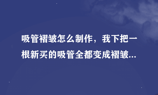 吸管褶皱怎么制作，我下把一根新买的吸管全都变成褶皱的在家能自己做出来吗？神人回答我！