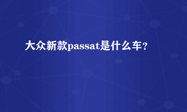 大众新款passat是什么车？