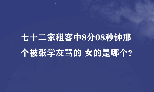 七十二家租客中8分08秒钟那个被张学友骂的 女的是哪个？