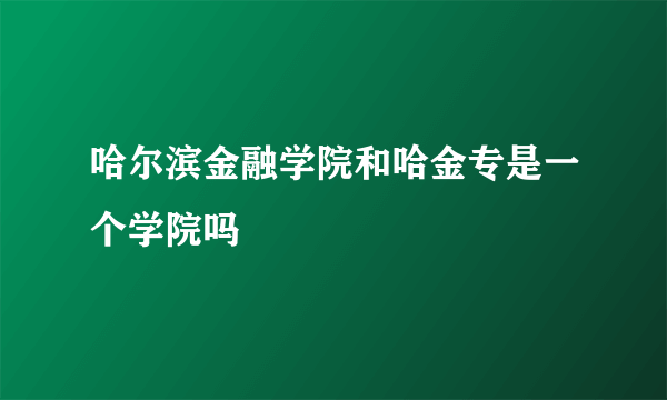 哈尔滨金融学院和哈金专是一个学院吗