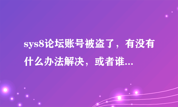 sys8论坛账号被盗了，有没有什么办法解决，或者谁知道管理的qq拜托告诉下我，如果账号找回加100分