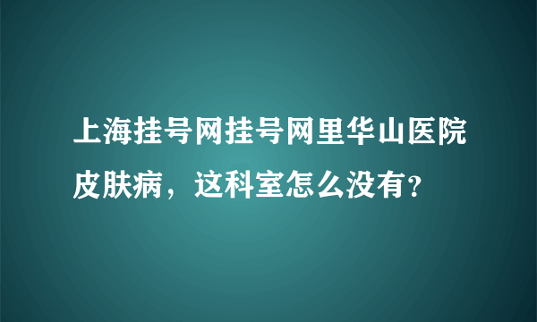 上海挂号网挂号网里华山医院皮肤病，这科室怎么没有？