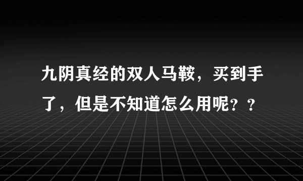 九阴真经的双人马鞍，买到手了，但是不知道怎么用呢？？