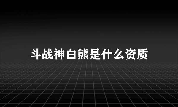 斗战神白熊是什么资质