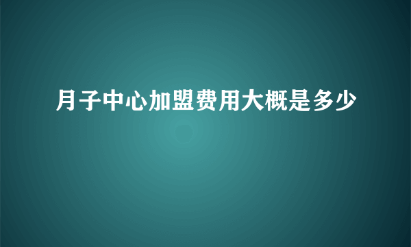 月子中心加盟费用大概是多少