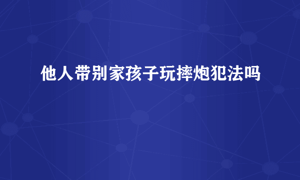 他人带别家孩子玩摔炮犯法吗