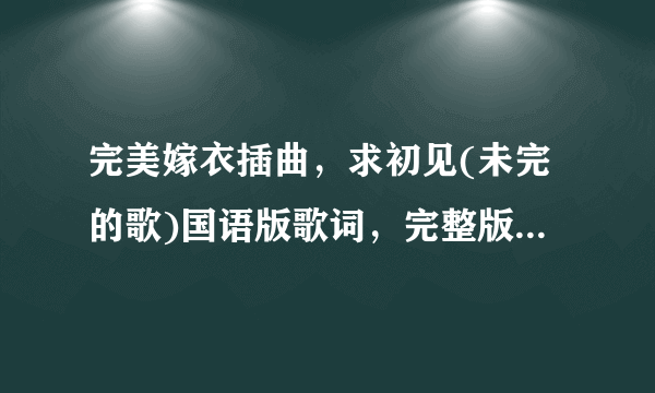 完美嫁衣插曲，求初见(未完的歌)国语版歌词，完整版的歌词，里面有我看见停歇着的天空……