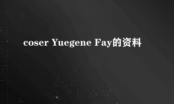 coser Yuegene Fay的资料