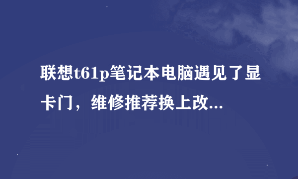 联想t61p笔记本电脑遇见了显卡门，维修推荐换上改良版的显卡芯片，不知道改良版的显卡怎么样？