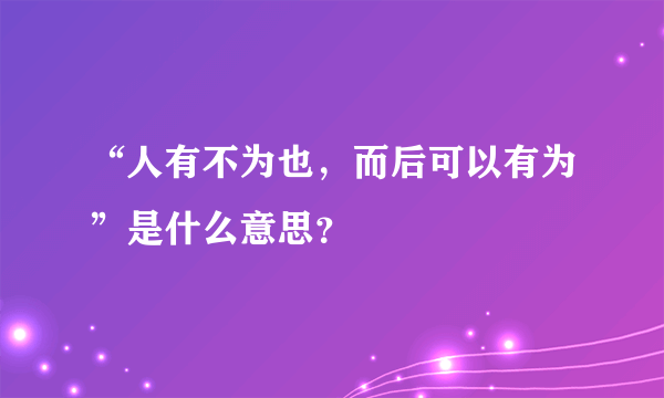 “人有不为也，而后可以有为”是什么意思？