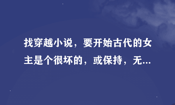 找穿越小说，要开始古代的女主是个很坏的，或保持，无用，名声不好的，穿过去之后很有才