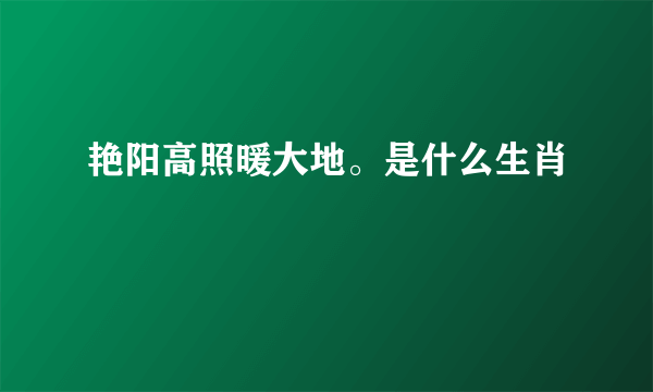 艳阳高照暖大地。是什么生肖